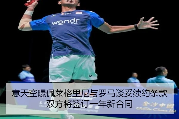 意天空曝佩莱格里尼与罗马谈妥续约条款双方将签订一年新合同